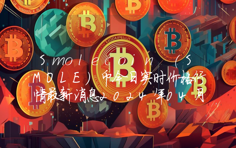 Smolecoin (SMOLE)币今日实时价格行情最新消息2024年04月07日