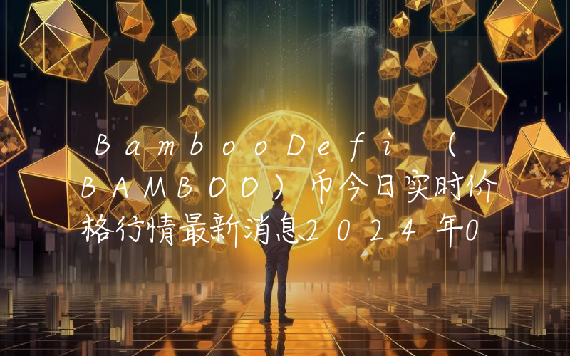 BambooDefi (BAMBOO)币今日实时价格行情最新消息2024年04月07日