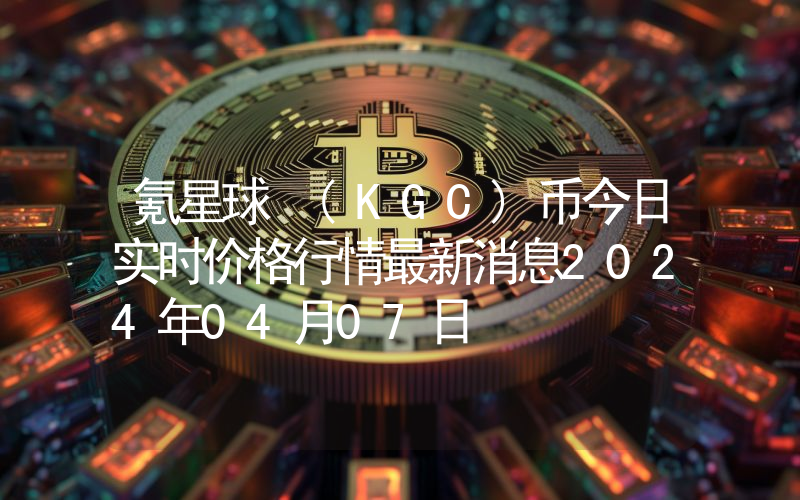 氪星球 (KGC)币今日实时价格行情最新消息2024年04月07日