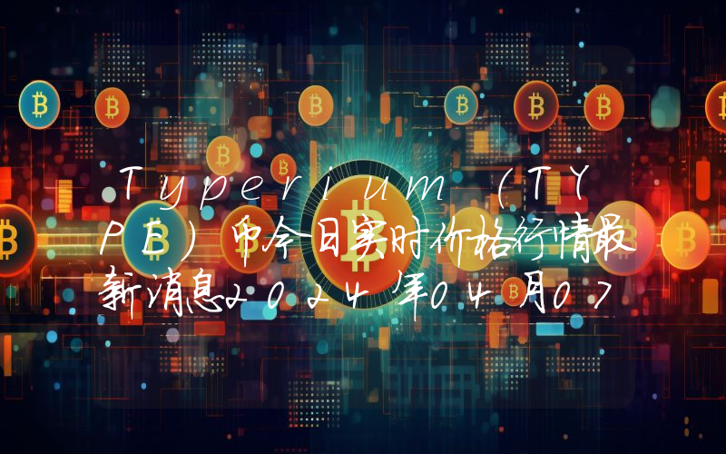 Typerium (TYPE)币今日实时价格行情最新消息2024年04月07日