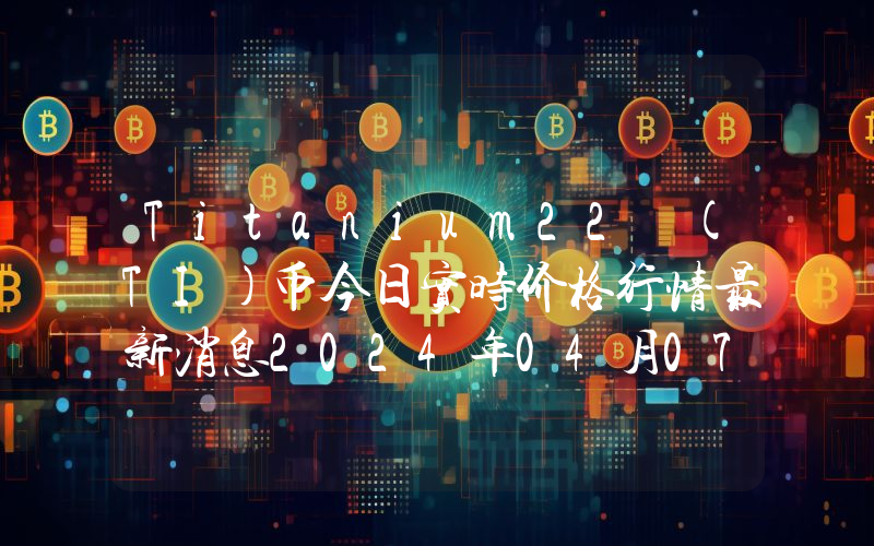 Titanium22 (TI)币今日实时价格行情最新消息2024年04月07日
