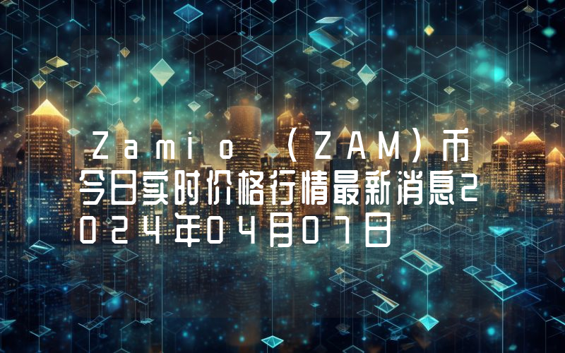 Zamio (ZAM)币今日实时价格行情最新消息2024年04月07日