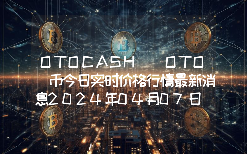 OTOCASH (OTO)币今日实时价格行情最新消息2024年04月07日