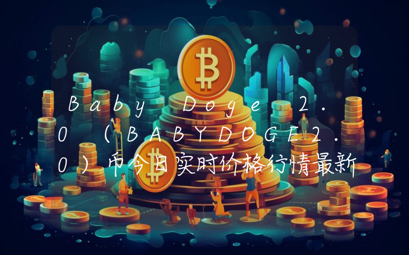 Baby Doge 2.0 (BABYDOGE2.0)币今日实时价格行情最新消息2024年04月07日