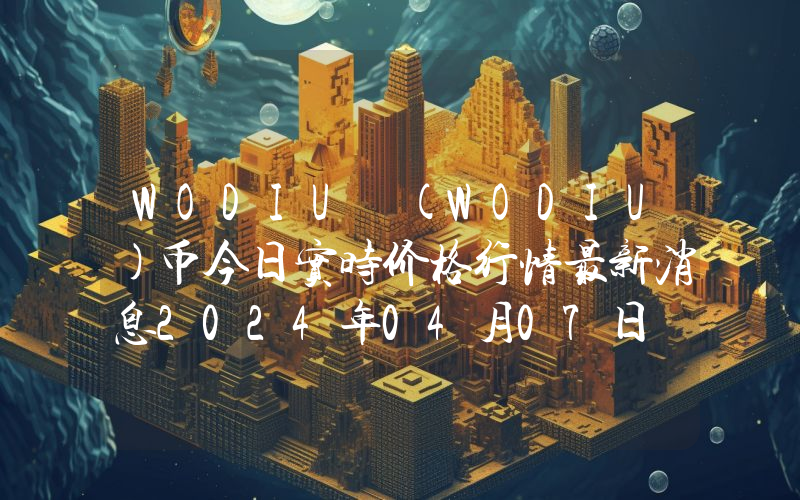 WODIU (WODIU)币今日实时价格行情最新消息2024年04月07日