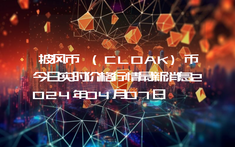 披风币 (CLOAK)币今日实时价格行情最新消息2024年04月07日