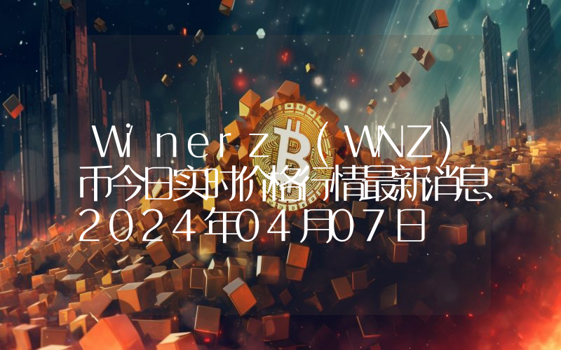 Winerz (WNZ)币今日实时价格行情最新消息2024年04月07日