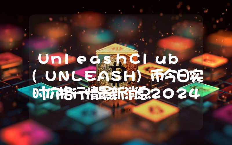 UnleashClub (UNLEASH)币今日实时价格行情最新消息2024年04月07日
