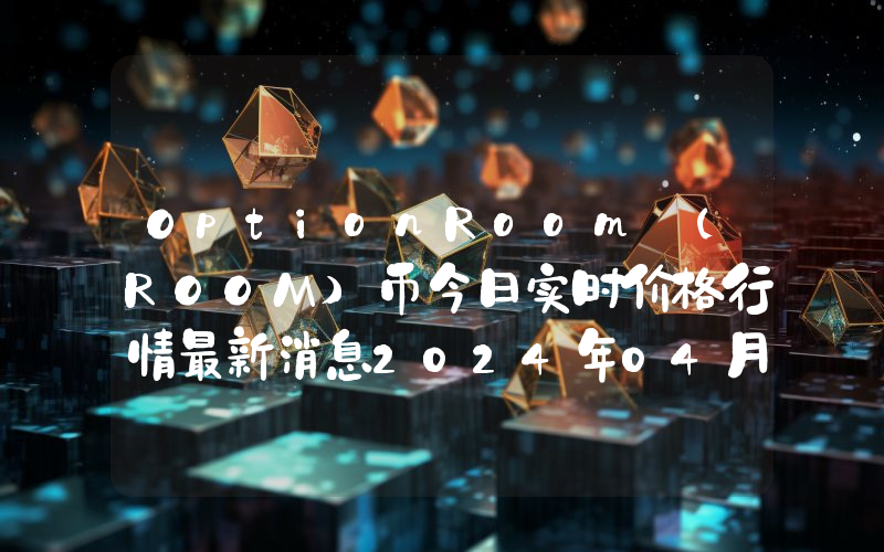 OptionRoom (ROOM)币今日实时价格行情最新消息2024年04月07日
