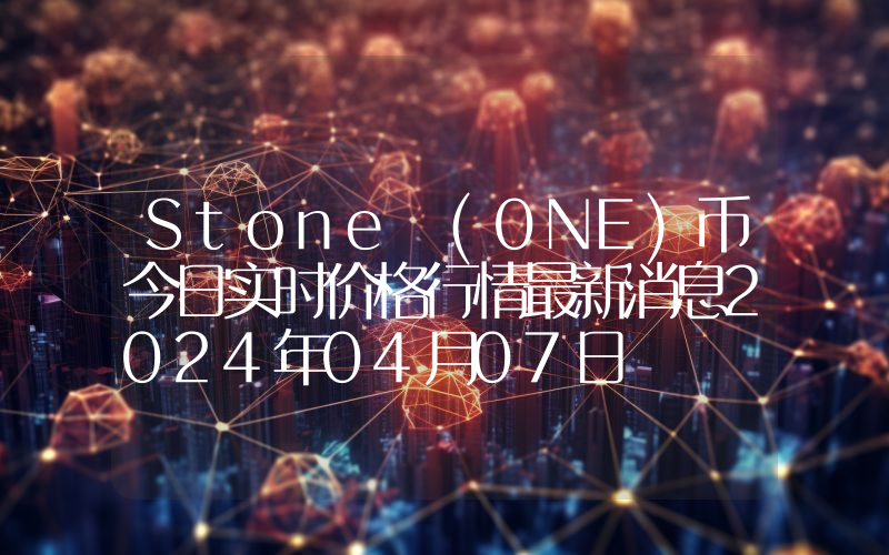 Stone (0NE)币今日实时价格行情最新消息2024年04月07日