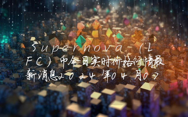 Supernova (LFC)币今日实时价格行情最新消息2024年04月07日