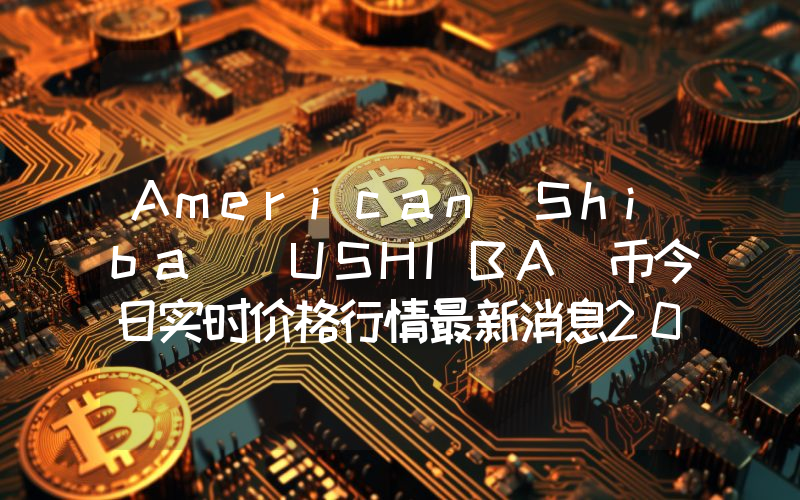American Shiba (USHIBA)币今日实时价格行情最新消息2024年04月07日