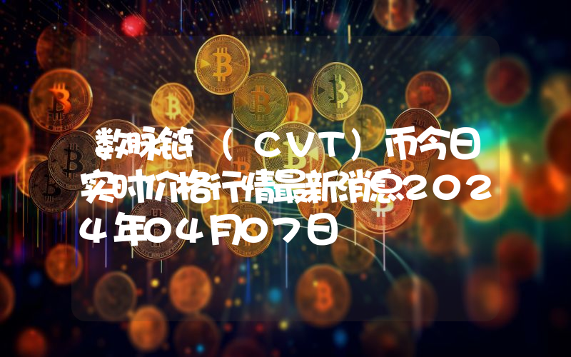 数脉链 (CVT)币今日实时价格行情最新消息2024年04月07日