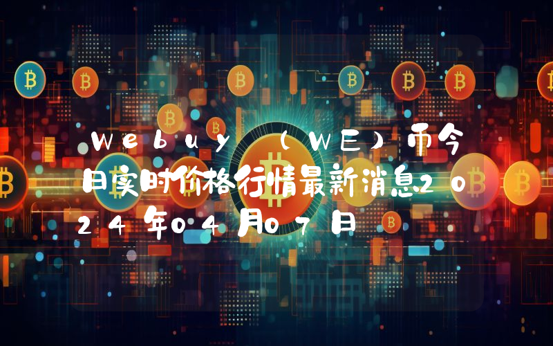 Webuy (WE)币今日实时价格行情最新消息2024年04月07日