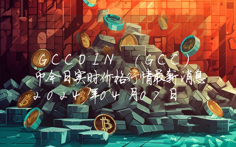 GCCOIN (GCC)币今日实时价格行情最新消息2024年04月07日