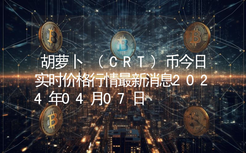 胡萝卜 (CRT)币今日实时价格行情最新消息2024年04月07日