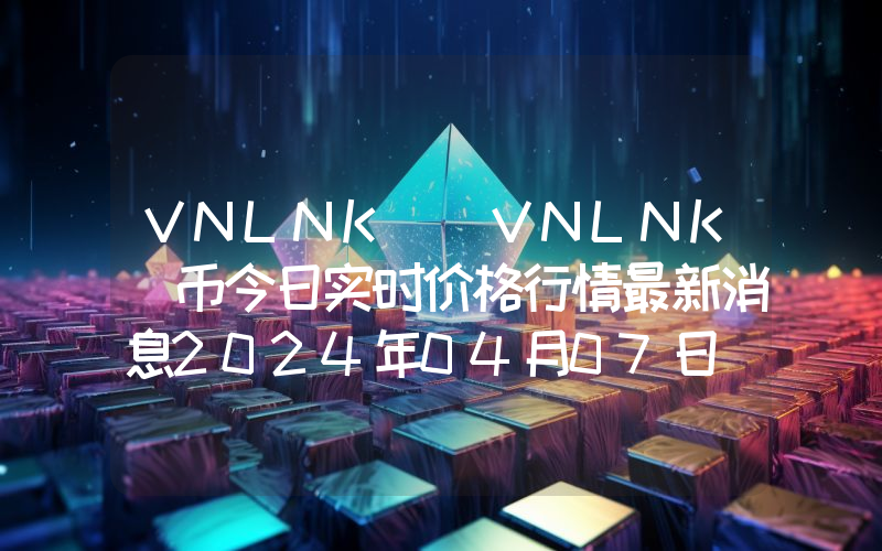 VNLNK (VNLNK)币今日实时价格行情最新消息2024年04月07日