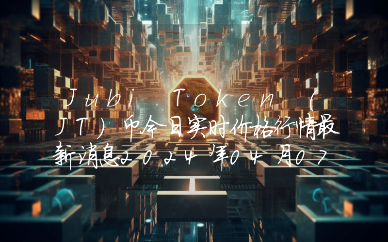 Jubi Token (JT)币今日实时价格行情最新消息2024年04月07日