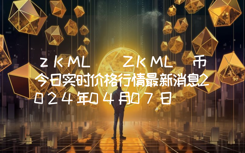 zKML (ZKML)币今日实时价格行情最新消息2024年04月07日