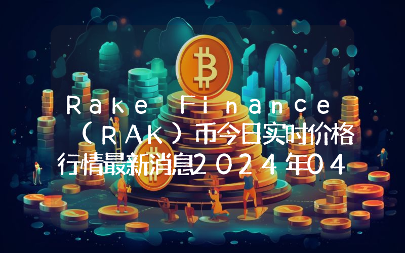 Rake Finance (RAK)币今日实时价格行情最新消息2024年04月07日