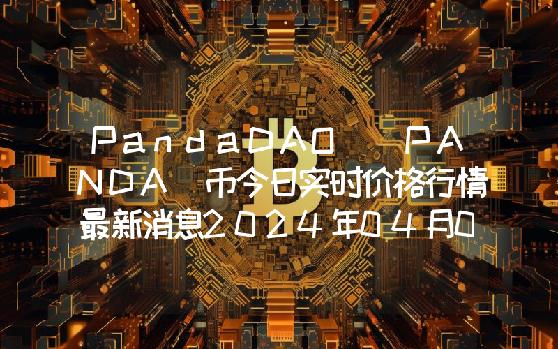 PandaDAO (PANDA)币今日实时价格行情最新消息2024年04月07日