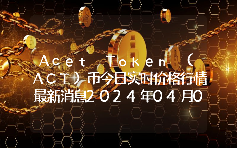 Acet Token (ACT)币今日实时价格行情最新消息2024年04月07日