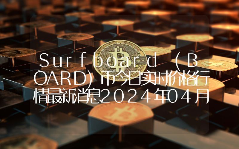 Surfboard (BOARD)币今日实时价格行情最新消息2024年04月07日