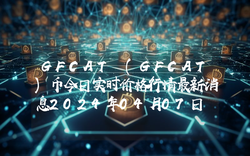 GFCAT (GFCAT)币今日实时价格行情最新消息2024年04月07日