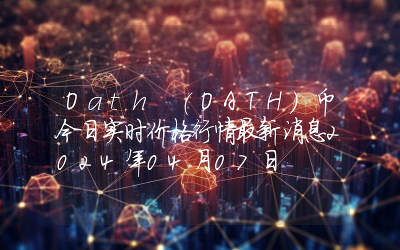 Oath (OATH)币今日实时价格行情最新消息2024年04月07日