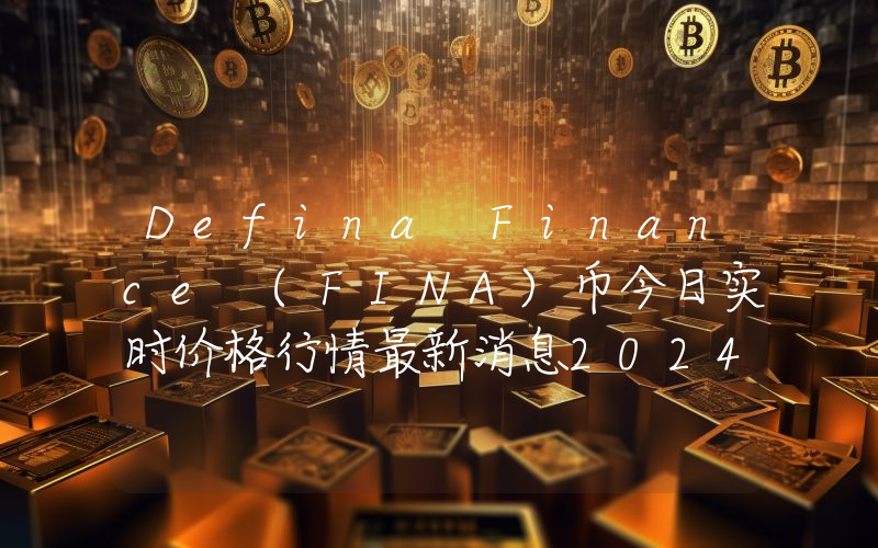 Defina Finance (FINA)币今日实时价格行情最新消息2024年04月07日