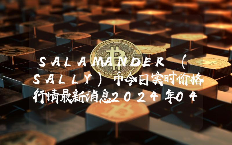 SALAMANDER (SALLY)币今日实时价格行情最新消息2024年04月07日
