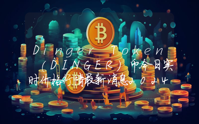 Dinger Token (DINGER)币今日实时价格行情最新消息2024年04月07日