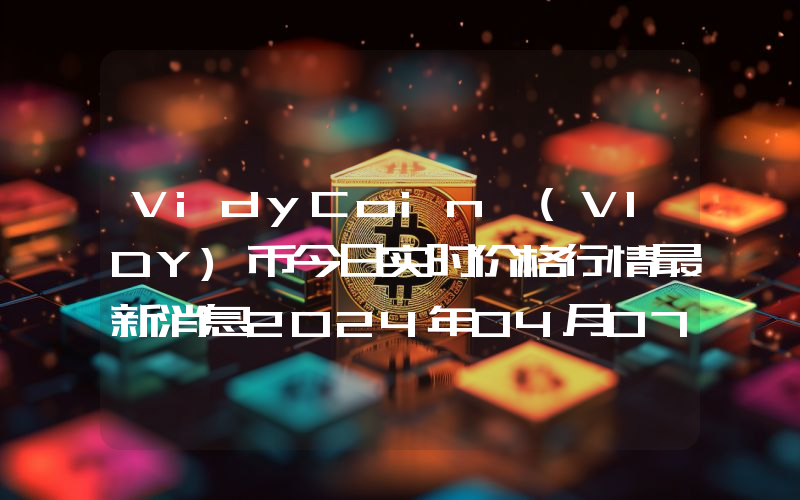 VidyCoin (VIDY)币今日实时价格行情最新消息2024年04月07日