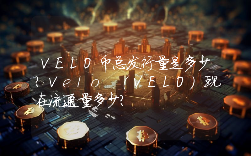 VELO币总发行量是多少？Velo (VELO)现在流通量多少？