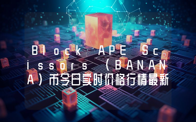 Block APE Scissors (BANANA)币今日实时价格行情最新消息2024年04月07日