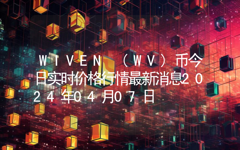 WIVEN (WV)币今日实时价格行情最新消息2024年04月07日
