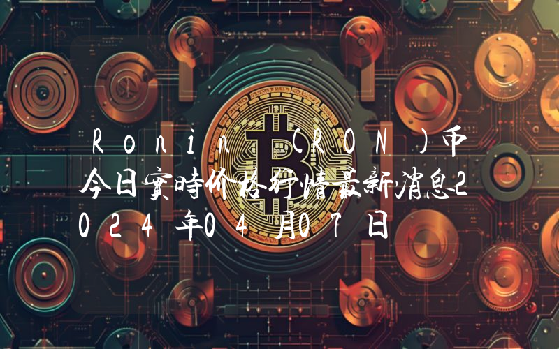 Ronin (RON)币今日实时价格行情最新消息2024年04月07日