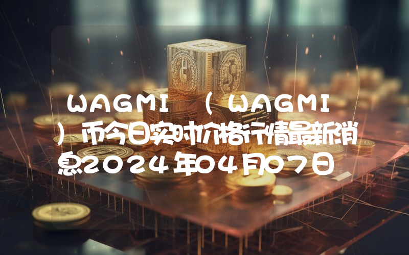 WAGMI (WAGMI)币今日实时价格行情最新消息2024年04月07日