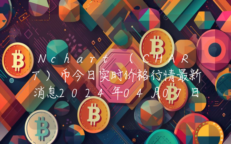 Nchart (CHART)币今日实时价格行情最新消息2024年04月07日