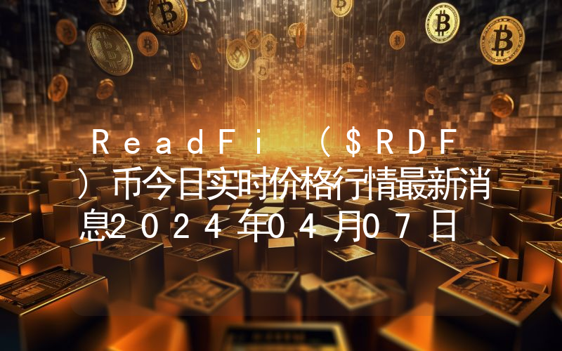 ReadFi ($RDF)币今日实时价格行情最新消息2024年04月07日
