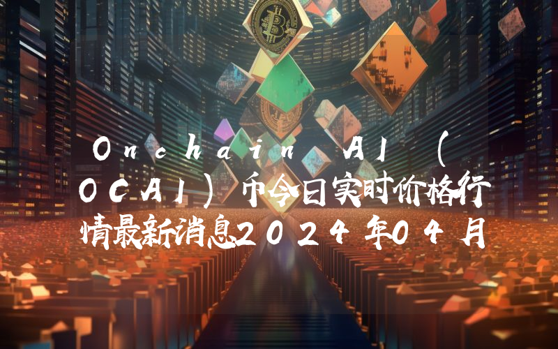 Onchain AI (OCAI)币今日实时价格行情最新消息2024年04月07日