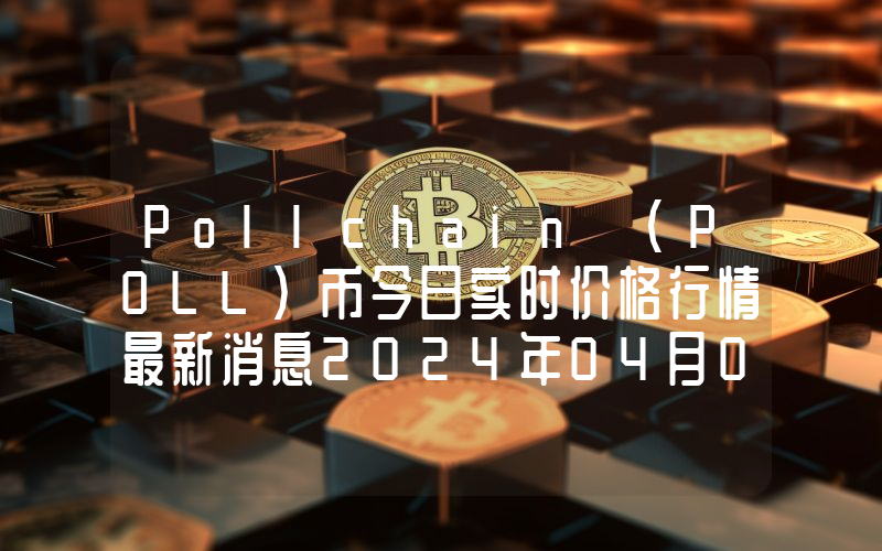 Pollchain (POLL)币今日实时价格行情最新消息2024年04月07日