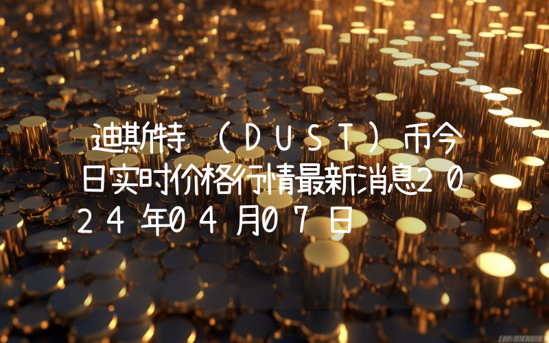 迪斯特 (DUST)币今日实时价格行情最新消息2024年04月07日