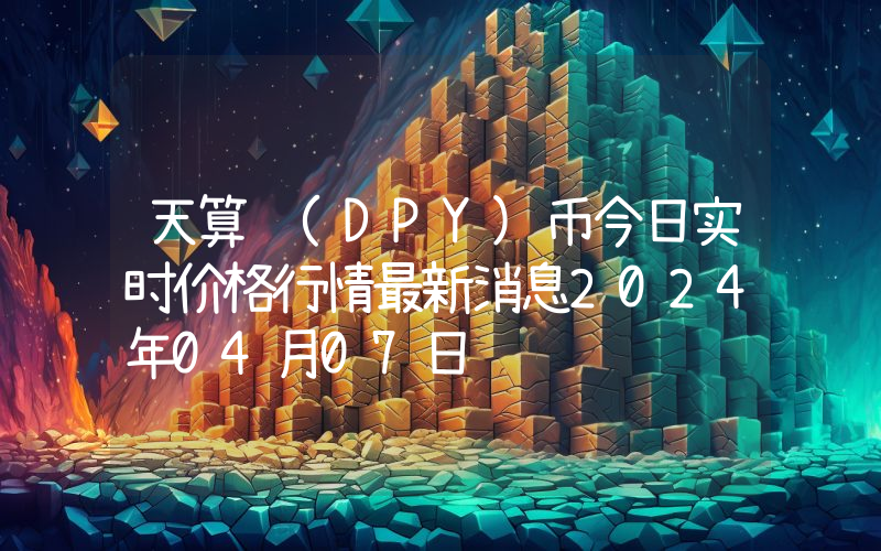 天算 (DPY)币今日实时价格行情最新消息2024年04月07日