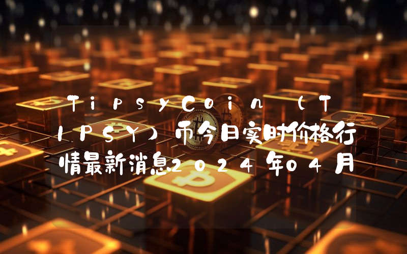 TipsyCoin (TIPSY)币今日实时价格行情最新消息2024年04月07日