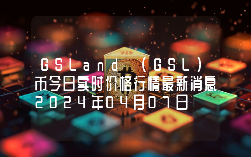 GSLand (GSL)币今日实时价格行情最新消息2024年04月07日