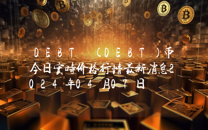 DEBT (DEBT)币今日实时价格行情最新消息2024年04月07日