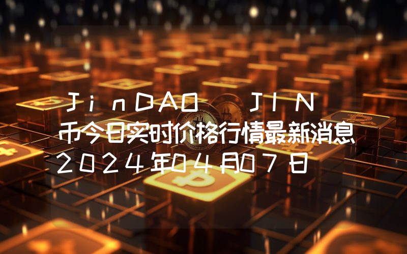 JinDAO (JIN)币今日实时价格行情最新消息2024年04月07日