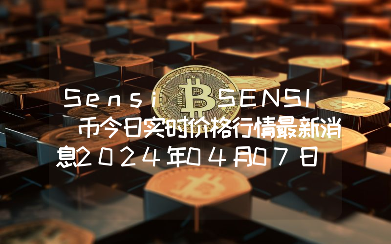 Sensi (SENSI)币今日实时价格行情最新消息2024年04月07日