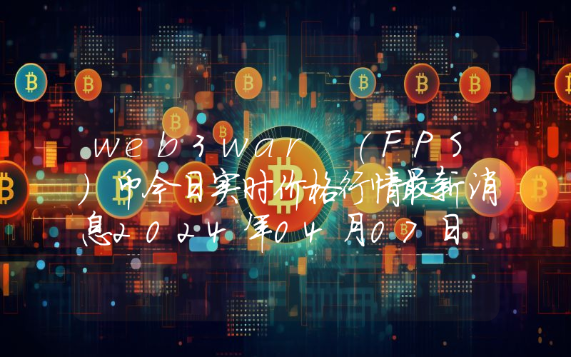 web3war (FPS)币今日实时价格行情最新消息2024年04月07日
